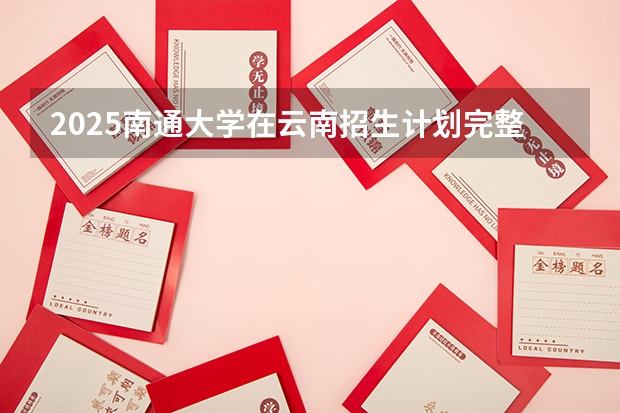 2025南通大学在云南招生计划完整版（专业+人数+学费）2026志愿填报参考
