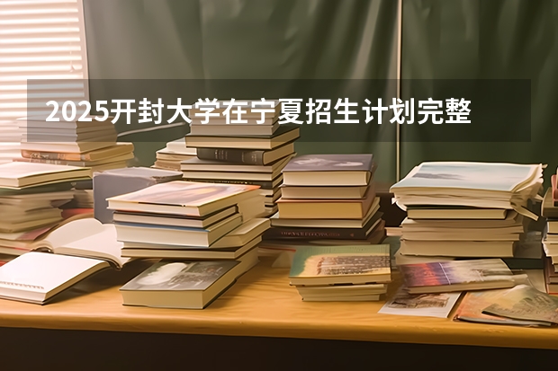 2025开封大学在宁夏招生计划完整版（专业+人数+学费）2026志愿填报参考