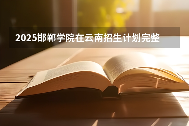 2025邯郸学院在云南招生计划完整版（专业+人数+学费）2026志愿填报参考