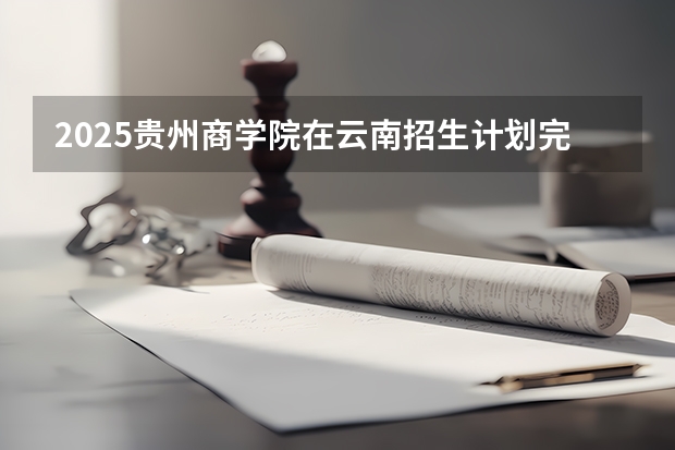 2025贵州商学院在云南招生计划完整版（专业+人数+学费）2026志愿填报参考