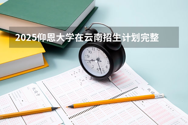 2025仰恩大学在云南招生计划完整版（专业+人数+学费）2026志愿填报参考