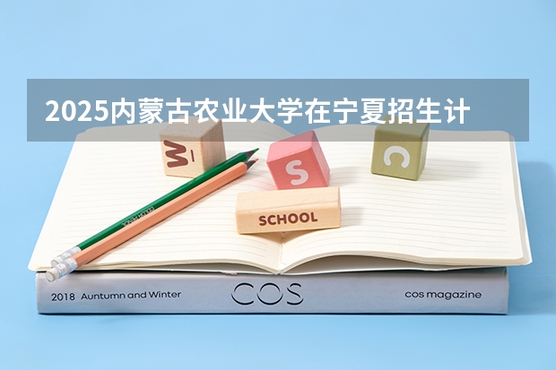 2025内蒙古农业大学在宁夏招生计划完整版（专业+人数+学费）2026志愿填报参考