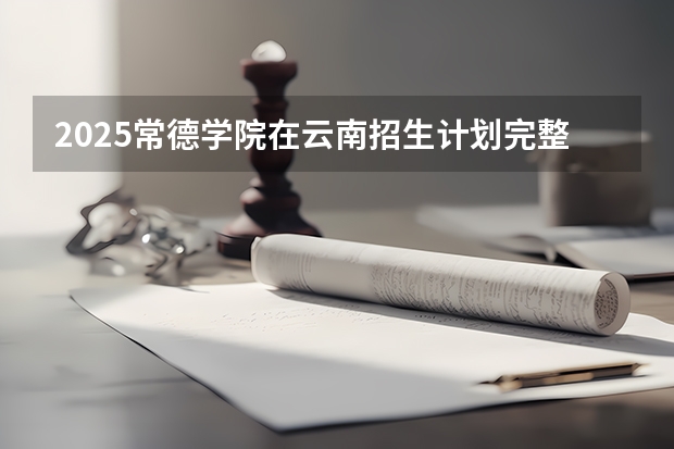 2025常德学院在云南招生计划完整版（专业+人数+学费）2026志愿填报参考