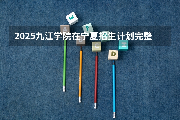 2025九江学院在宁夏招生计划完整版（专业+人数+学费）2026志愿填报参考