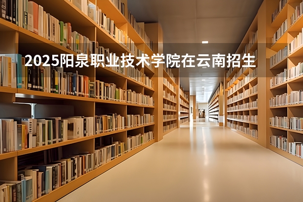 2025阳泉职业技术学院在云南招生计划完整版（专业+人数+学费）2026志愿填报参考