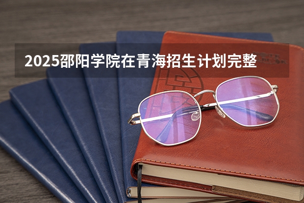 2025邵阳学院在青海招生计划完整版（专业+人数+学费）2026志愿填报参考