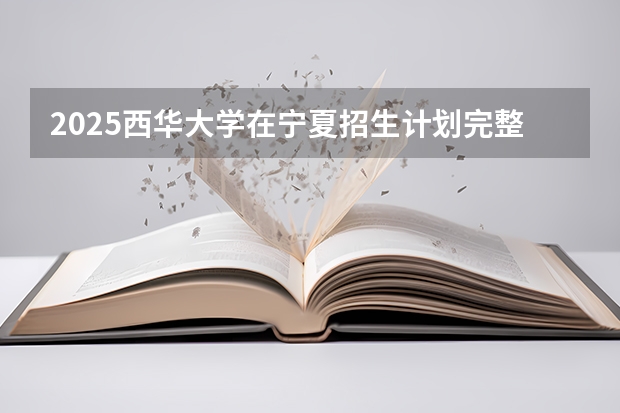 2025西华大学在宁夏招生计划完整版（专业+人数+学费）2026志愿填报参考