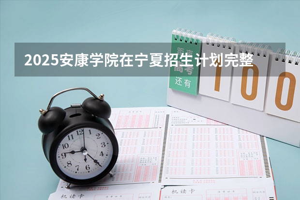 2025安康学院在宁夏招生计划完整版（专业+人数+学费）2026志愿填报参考