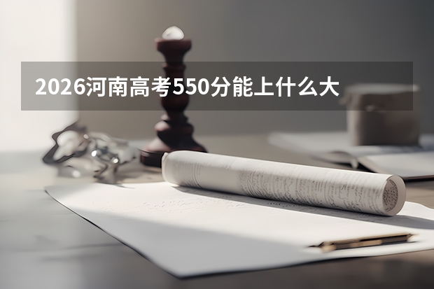 2026河南高考550分能上什么大学？一本中段及省外重点