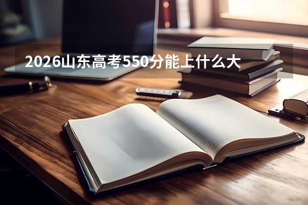 2026山东高考550分能上什么大学？位次分析与报考策略