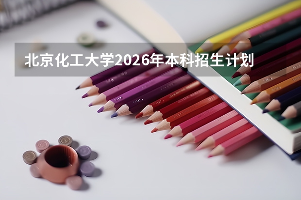 北京化工大学2026年本科招生计划-招生专业及录取政策详解