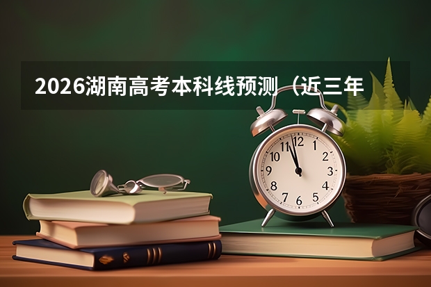 2026湖南高考本科线预测（近三年对比）