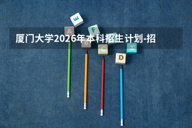 厦门大学2026年本科招生计划-招生专业及录取政策详解