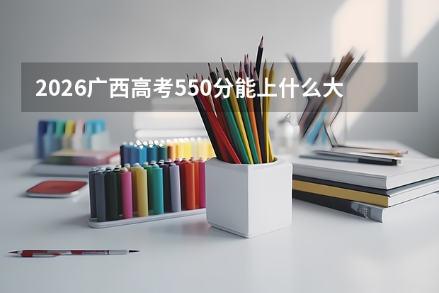 2026广西高考550分能上什么大学？