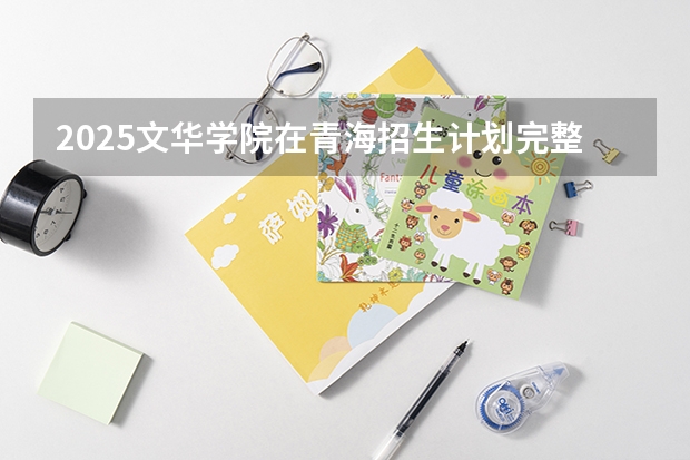 2025文华学院在青海招生计划完整版（专业+人数+学费）2026志愿填报参考