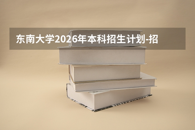 东南大学2026年本科招生计划-招生专业及录取政策详解