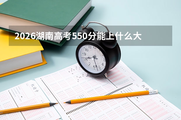 2026湖南高考550分能上什么大学？