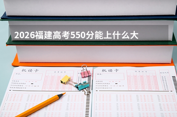 2026福建高考550分能上什么大学？附近三年位次对照及梯度建议