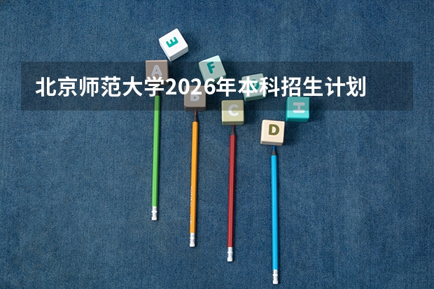 北京师范大学2026年本科招生计划-招生专业及录取政策详解
