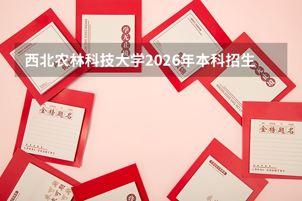 西北农林科技大学2026年本科招生计划-招生专业及录取政策详解