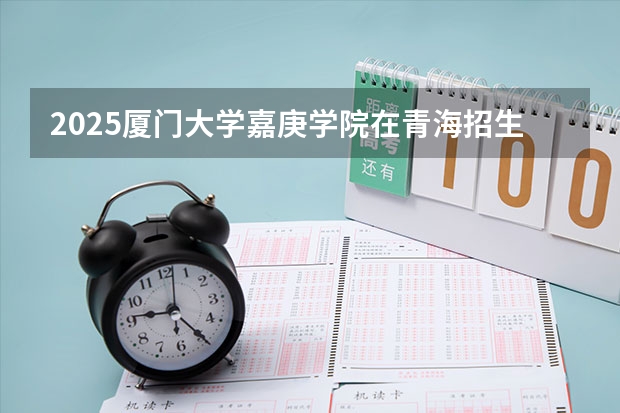2025厦门大学嘉庚学院在青海招生计划完整版（专业+人数+学费）2026志愿填报参考