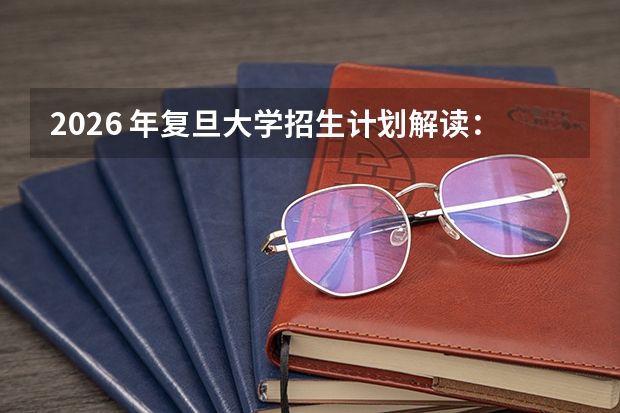 2026 年复旦大学招生计划解读：上海高校专业目录与录取要求