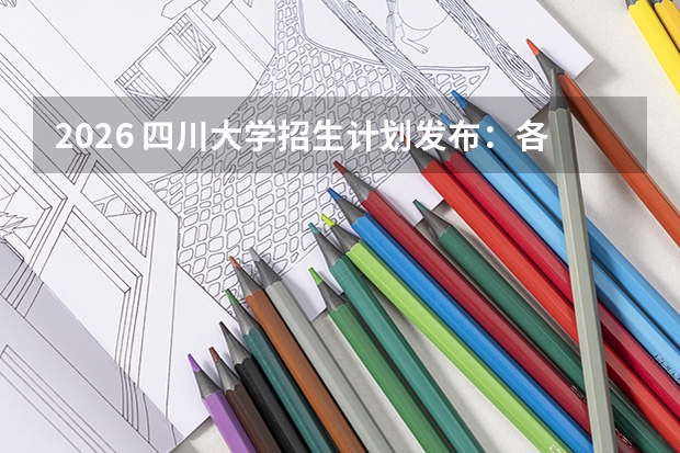 2026 四川大学招生计划发布：各专业学费及选科要求全解析
