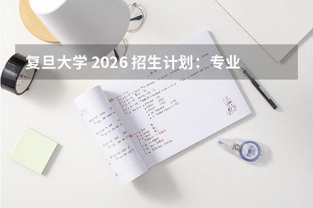 复旦大学 2026 招生计划：专业目录与录取数据