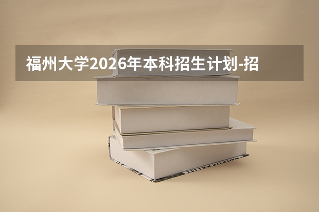 福州大学2026年本科招生计划-招生专业及录取政策详解