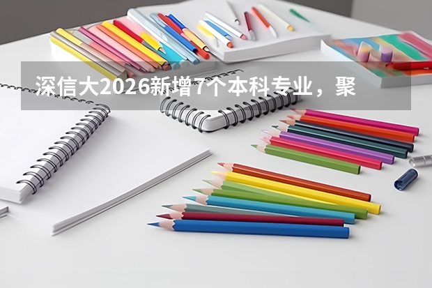 深信大2026新增7个本科专业，聚焦人工智能半导体等深圳20+8产业集群