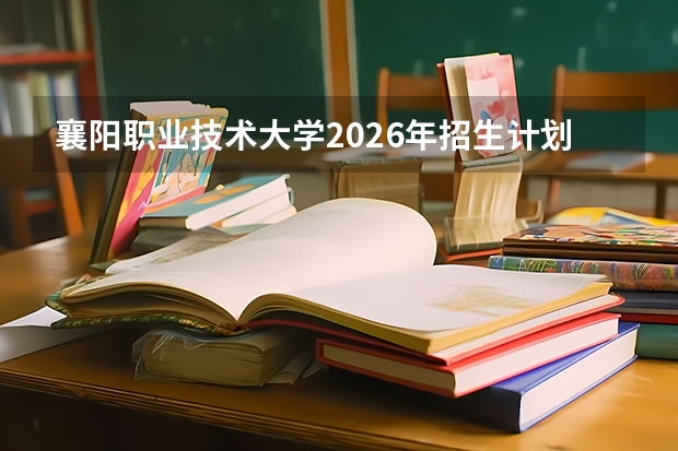襄阳职业技术大学2026年招生计划：首批5个本科专业今秋首招