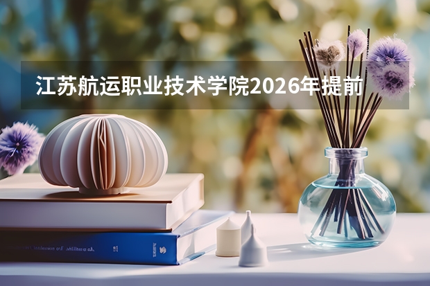 江苏航运职业技术学院2026年提前招生，航海技术轮机工程技术等专业学费5300元/年