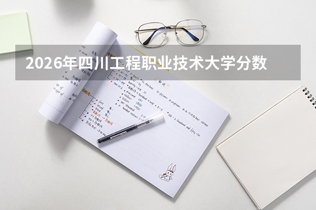 2026年四川工程职业技术大学分数线预测及往年分数参考