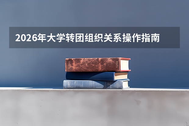2026年大学转团组织关系操作指南：线上+线下全流程