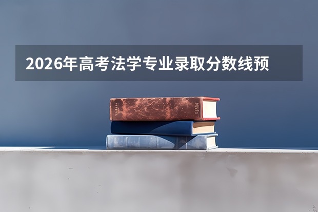 2026年高考法学专业录取分数线预测及五院四系参考
