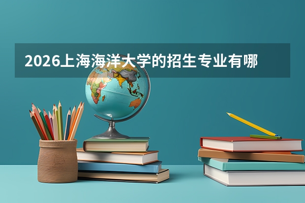 2026上海海洋大学的招生专业有哪些，优势专业