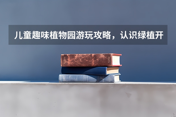 儿童趣味植物园游玩攻略，认识绿植开阔眼界