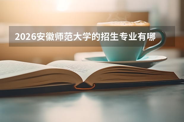 2026安徽师范大学的招生专业有哪些，优势专业