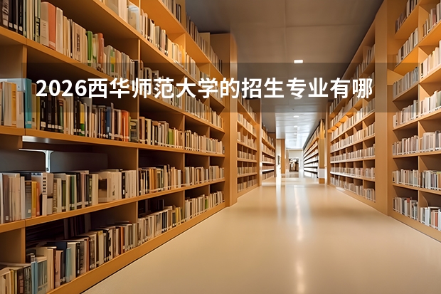 2026西华师范大学的招生专业有哪些，优势专业