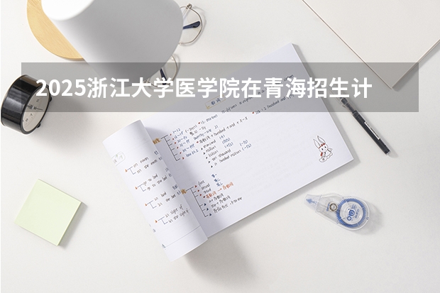 2025浙江大学医学院在青海招生计划完整版（专业+人数+学费）2026志愿填报参考