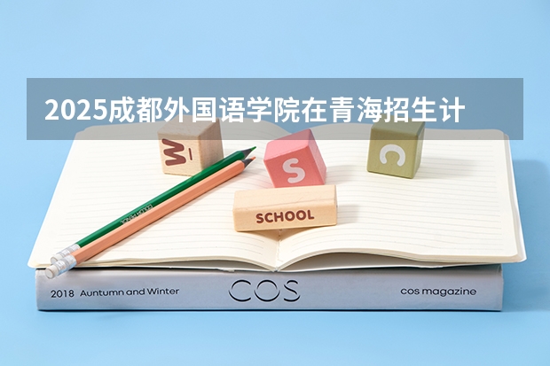 2025成都外国语学院在青海招生计划完整版（专业+人数+学费）2026志愿填报参考
