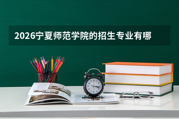 2026宁夏师范学院的招生专业有哪些，优势专业