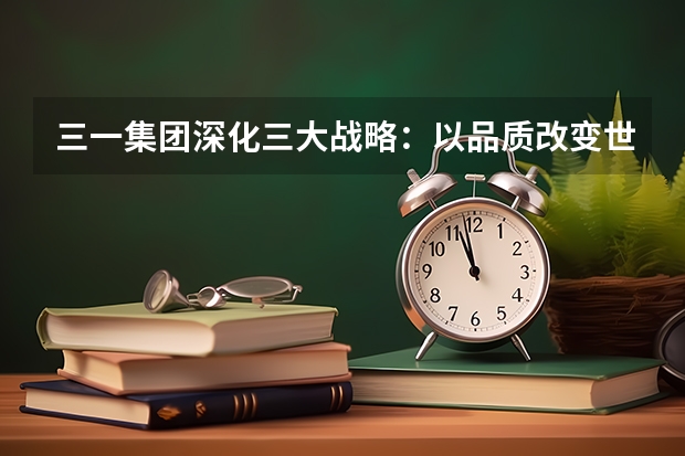三一集团深化三大战略：以品质改变世界
