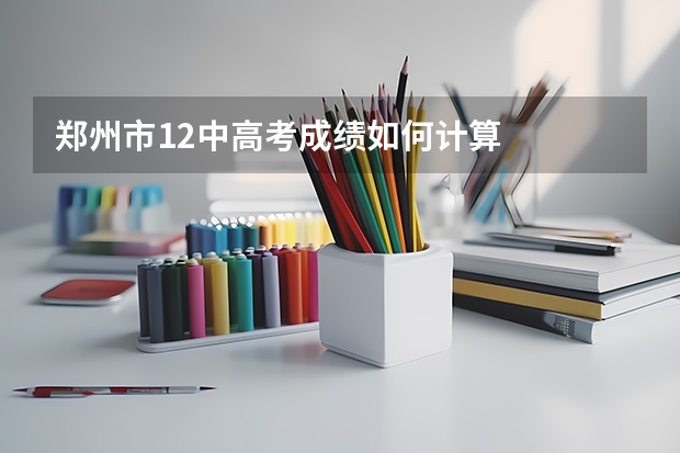 郑州市12中高考成绩如何计算