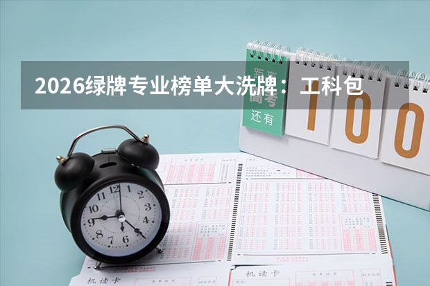 2026绿牌专业榜单大洗牌：工科包揽全部席位，计算机类集体退出