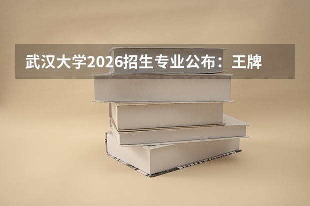 武汉大学2026招生专业公布：王牌专业与特色班型汇总