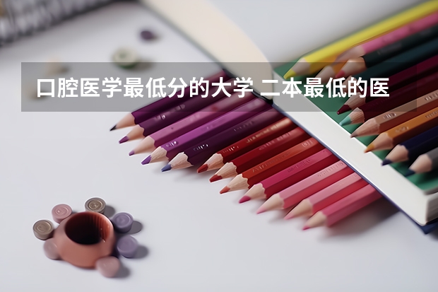口腔医学最低分的大学 二本最低的医科大学口腔专业