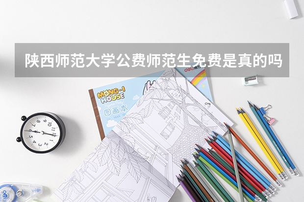 陕西师范大学公费师范生免费是真的吗，普通专业学费一年多少，在西安读四年要多少钱