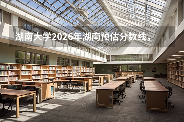 湖南大学2026年湖南预估分数线，物理类10000名历史类1200名可冲