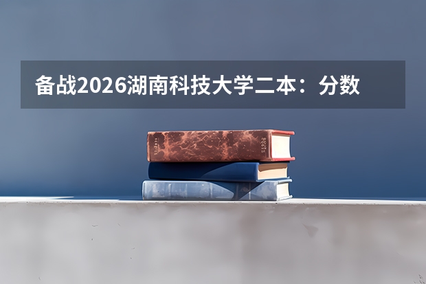 备战2026湖南科技大学二本：分数线预测、报到须知、生活费用、就业前景一文通